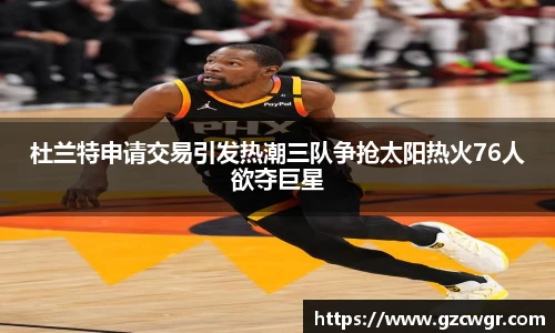 杜兰特申请交易引发热潮三队争抢太阳热火76人欲夺巨星